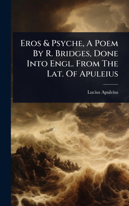 Eros & Psyche, A Poem By R. Bridges, Done Into Engl. From The Lat. Of Apuleius
