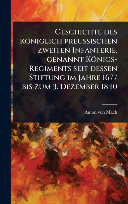 Geschichte des kÃ¶niglich preuÃischen zweiten Infanterie, genannt KÃ¶nigs-Regiments seit dessen Stiftung im Jahre 1677 bis zum 3. Dezember 1840