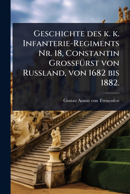 Geschichte des k. k. Infanterie-Regiments Nr. 18, Constantin GrossfÃ¼rst von Russland, von 1682 bis 1882.