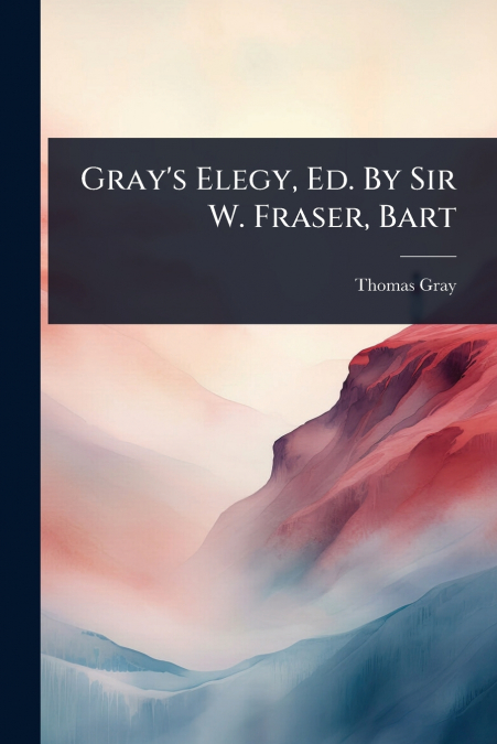 Gray’s Elegy, Ed. By Sir W. Fraser, Bart