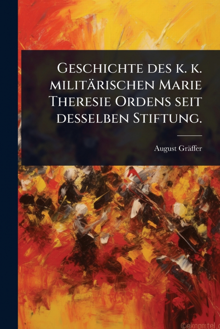 Geschichte des k. k. militÃ¤rischen Marie Theresie Ordens seit desselben Stiftung.