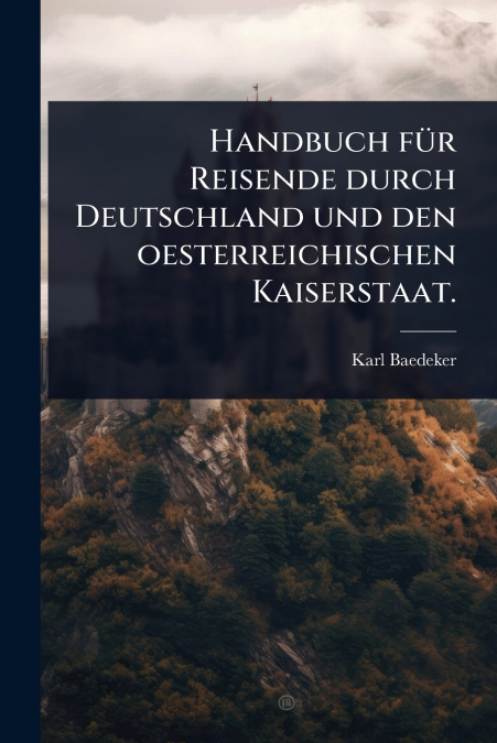 Handbuch fÃ¼r Reisende durch Deutschland und den oesterreichischen Kaiserstaat.