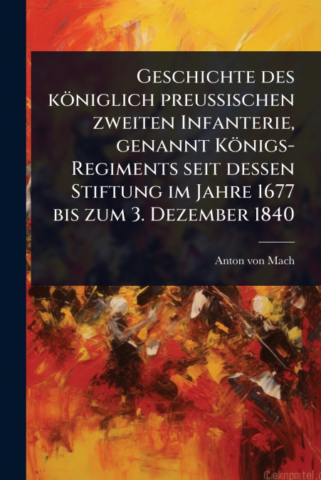 Geschichte des kÃ¶niglich preuÃischen zweiten Infanterie, genannt KÃ¶nigs-Regiments seit dessen Stiftung im Jahre 1677 bis zum 3. Dezember 1840