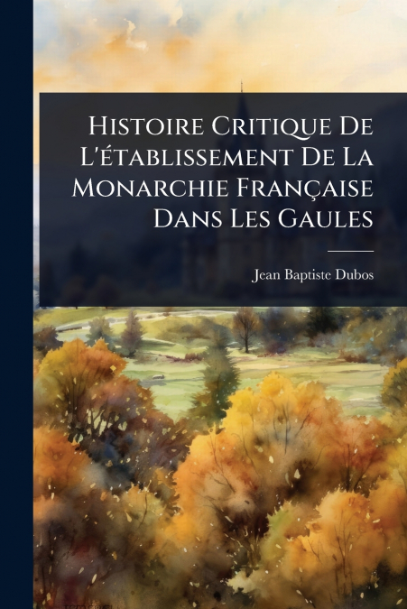 Histoire Critique De L’Ã©tablissement De La Monarchie FranÃ§aise Dans Les Gaules