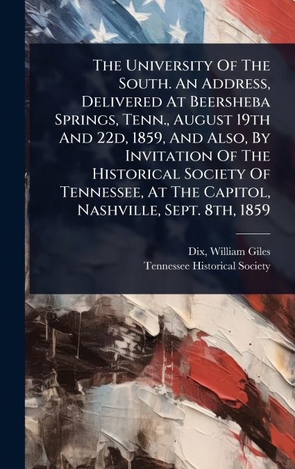 The University Of The South. An Address, Delivered At Beersheba Springs, Tenn., August 19th And 22d, 1859, And Also, By Invitation Of The Historical Society Of Tennessee, At The Capitol, Nashville, Se