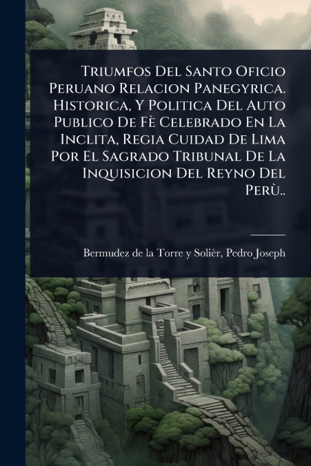 Triumfos Del Santo Oficio Peruano Relacion Panegyrica. Historica, Y Politica Del Auto Publico De FÃ¨ Celebrado En La Inclita, Regia Cuidad De Lima Por El Sagrado Tribunal De La Inquisicion Del Reyno D