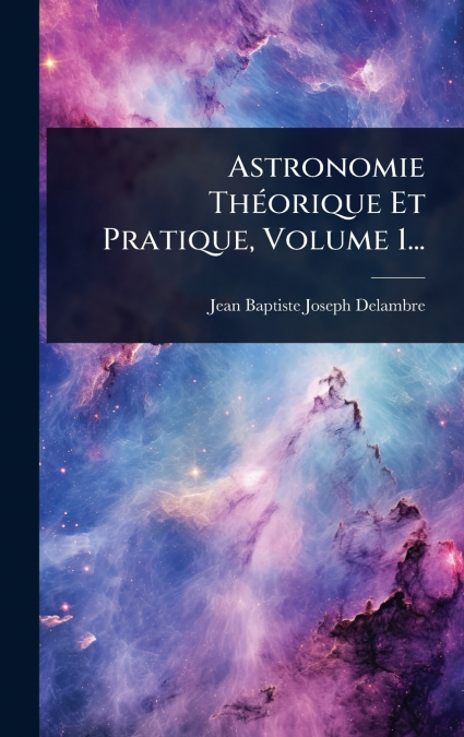 Astronomie ThÃ©orique Et Pratique, Volume 1...
