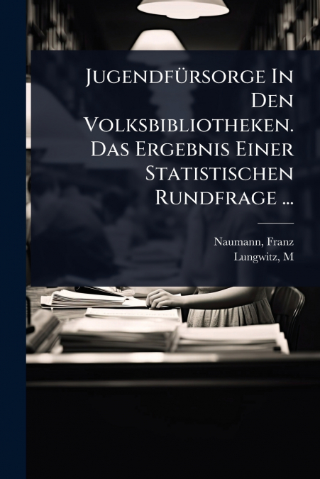 JugendfÃ¼rsorge In Den Volksbibliotheken. Das Ergebnis Einer Statistischen Rundfrage ...