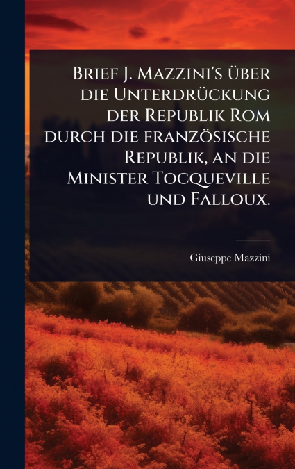 Brief J. Mazzini’s Ã¼ber die UnterdrÃ¼ckung der Republik Rom durch die franzÃ¶sische Republik, an die Minister Tocqueville und Falloux.