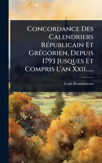 Concordance Des Calendriers RÃ©publicain Et GrÃ©gorien, Depuis 1793 Jusques Et Compris L’an Xxii......