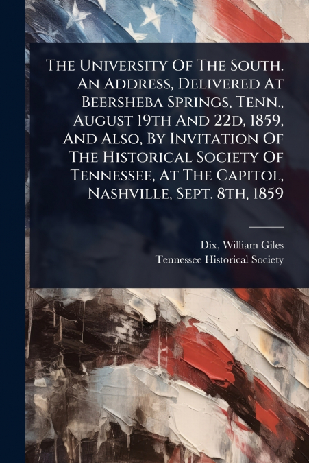 The University Of The South. An Address, Delivered At Beersheba Springs, Tenn., August 19th And 22d, 1859, And Also, By Invitation Of The Historical Society Of Tennessee, At The Capitol, Nashville, Se
