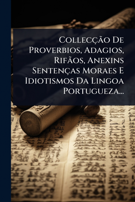 CollecÃ§Ã£o De Proverbios, Adagios, RifÃ£os, Anexins SentenÃ§as Moraes E Idiotismos Da Lingoa Portugueza...