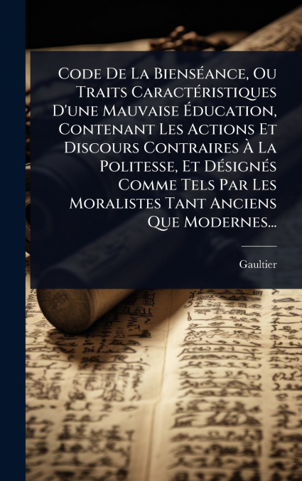 Code De La BiensÃ©ance, Ou Traits CaractÃ©ristiques D’une Mauvaise Ãducation, Contenant Les Actions Et Discours Contraires Ã La Politesse, Et DÃ©signÃ©s Comme Tels Par Les Moralistes Tant Anciens Qu
