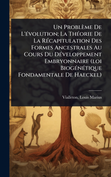 Un ProblÃ¨me De L’Ã©volution; La ThÃ©orie De La RÃ©capitulation Des Formes Ancestrales Au Cours Du DÃ©veloppement Embryonnaire (loi BiogÃ©nÃ©tique Fondamentale De Haeckel)