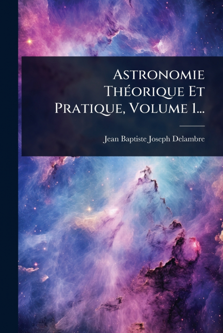 Astronomie ThÃ©orique Et Pratique, Volume 1...