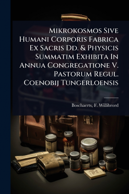 Mikrokosmos Sive Humani Corporis Fabrica Ex Sacris Dd. & Physicis Summatim Exhibita In Annua Congregatione V. Pastorum Regul. Coenobij Tungerloensis