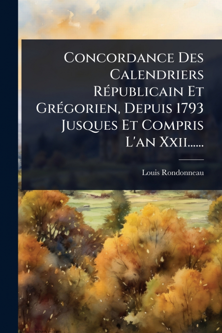 Concordance Des Calendriers RÃ©publicain Et GrÃ©gorien, Depuis 1793 Jusques Et Compris L’an Xxii......