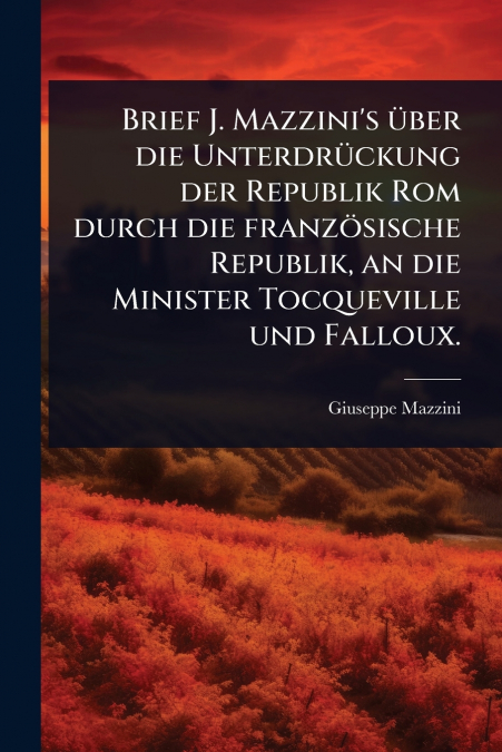 Brief J. Mazzini’s Ã¼ber die UnterdrÃ¼ckung der Republik Rom durch die franzÃ¶sische Republik, an die Minister Tocqueville und Falloux.