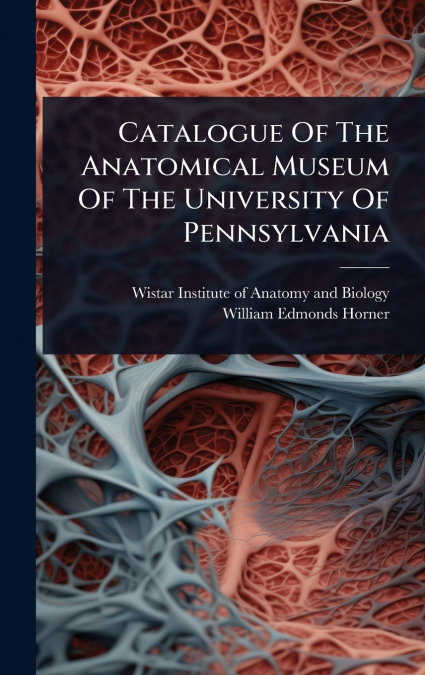 Catalogue Of The Anatomical Museum Of The University Of Pennsylvania