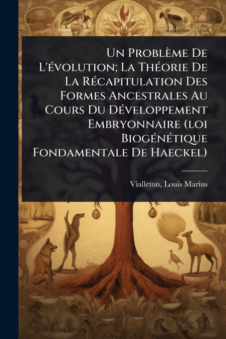Un ProblÃ¨me De L’Ã©volution; La ThÃ©orie De La RÃ©capitulation Des Formes Ancestrales Au Cours Du DÃ©veloppement Embryonnaire (loi BiogÃ©nÃ©tique Fondamentale De Haeckel)