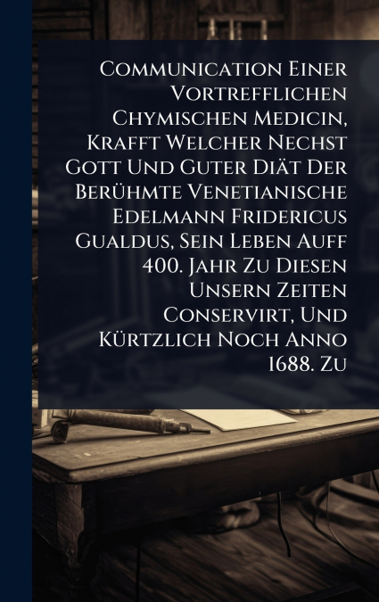 Communication Einer Vortrefflichen Chymischen Medicin, Krafft Welcher Nechst Gott Und Guter DiÃ¤t Der BerÃ¼hmte Venetianische Edelmann Fridericus Gualdus, Sein Leben Auff 400. Jahr Zu Diesen Unsern Ze
