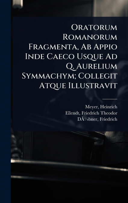 Oratorum Romanorum Fragmenta, Ab Appio Inde Caeco Usque Ad Q. Aurelium Symmachym; Collegit Atque Illustravit