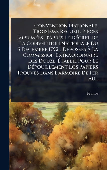 Convention Nationale. TroisiÃ¨me Recueil. PiÃ¨ces ImprimÃ©es D’aprÃ¨s Le DÃ©cret De La Convention Nationale Du 5 DÃ©cembre 1792... DÃ©posÃ©es Ã La Commission Extraordinaire Des Douze, Ãtablie Pour L