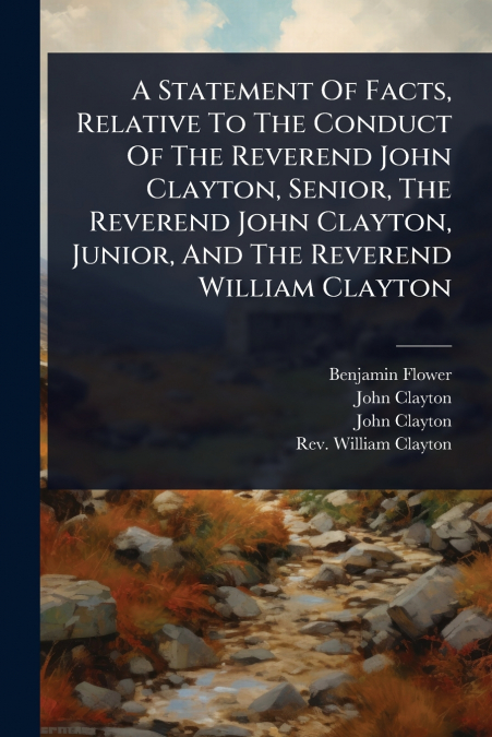 A Statement Of Facts, Relative To The Conduct Of The Reverend John Clayton, Senior, The Reverend John Clayton, Junior, And The Reverend William Clayton