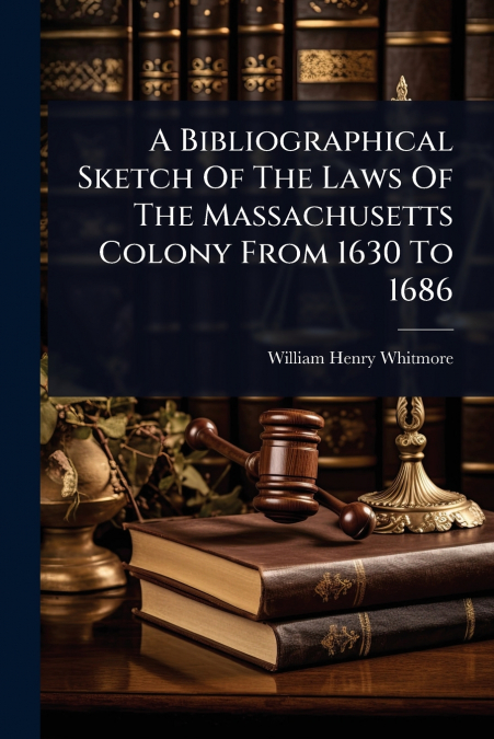 A Bibliographical Sketch Of The Laws Of The Massachusetts Colony From 1630 To 1686