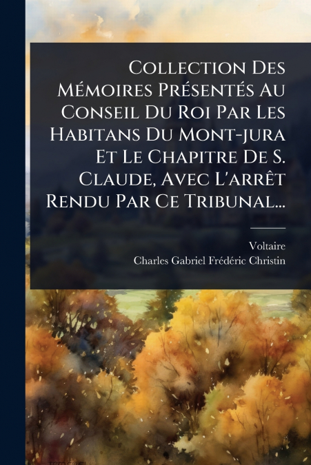 Collection Des MÃ©moires PrÃ©sentÃ©s Au Conseil Du Roi Par Les Habitans Du Mont-jura Et Le Chapitre De S. Claude, Avec L’arrÃªt Rendu Par Ce Tribunal...