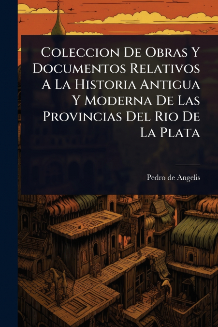Coleccion De Obras Y Documentos Relativos A La Historia Antigua Y Moderna De Las Provincias Del Rio De La Plata