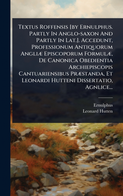 Textus Roffensis [by Ernulphus. Partly In Anglo-saxon And Partly In Lat.]. Accedunt, Professionum Antiquorum AngliÃ¦ Episcoporum FormulÃ¦, De Canonica Obedientia Archiepiscopis Cantuariensibus PrÃ¦sta