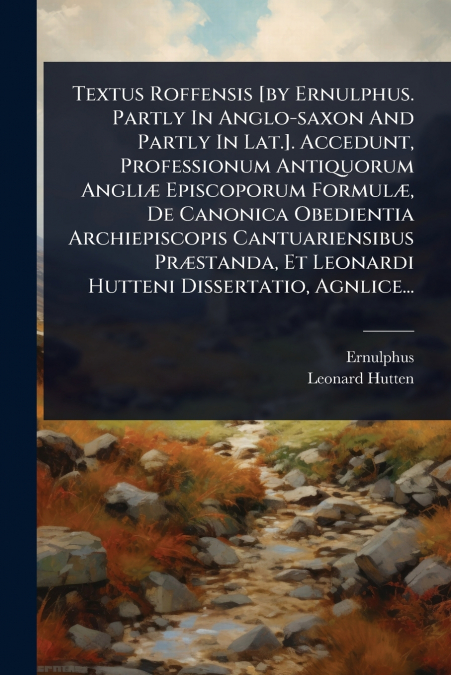 Textus Roffensis [by Ernulphus. Partly In Anglo-saxon And Partly In Lat.]. Accedunt, Professionum Antiquorum AngliÃ¦ Episcoporum FormulÃ¦, De Canonica Obedientia Archiepiscopis Cantuariensibus PrÃ¦sta