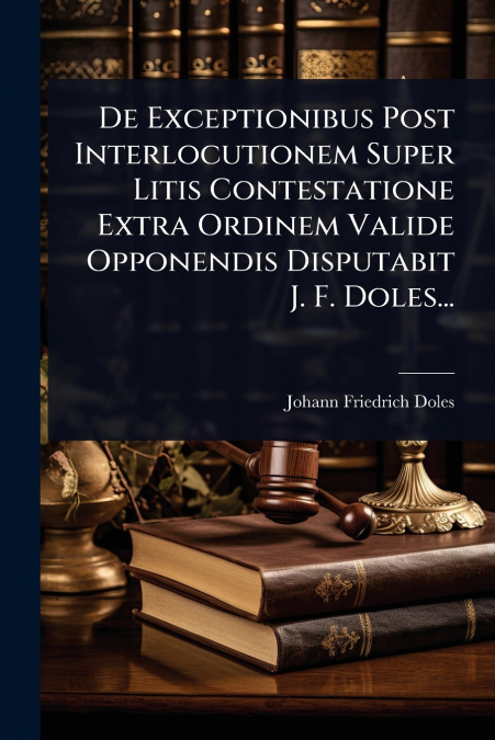 De Exceptionibus Post Interlocutionem Super Litis Contestatione Extra Ordinem Valide Opponendis Disputabit J. F. Doles...