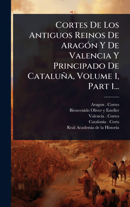 Cortes De Los Antiguos Reinos De AragÃ³n Y De Valencia Y Principado De CataluÃ±a, Volume 1, Part 1...