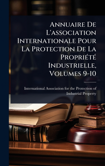Annuaire De L’association Internationale Pour La Protection De La PropriÃ©tÃ© Industrielle, Volumes 9-10