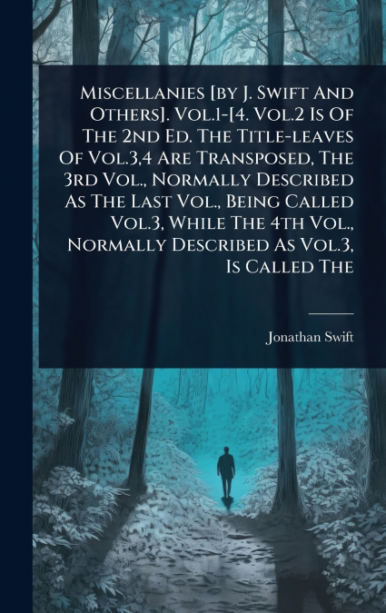 Miscellanies [by J. Swift And Others]. Vol.1-[4. Vol.2 Is Of The 2nd Ed. The Title-leaves Of Vol.3,4 Are Transposed, The 3rd Vol., Normally Described As The Last Vol., Being Called Vol.3, While The 4t