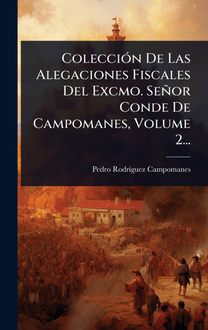 ColecciÃ³n De Las Alegaciones Fiscales Del Excmo. SeÃ±or Conde De Campomanes, Volume 2...