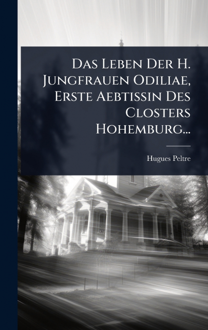 Das Leben Der H. Jungfrauen Odiliae, Erste Aebtissin Des Closters Hohemburg...