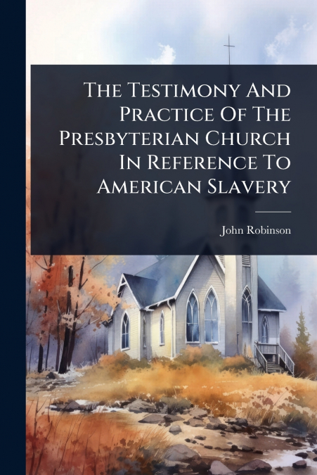 The Testimony And Practice Of The Presbyterian Church In Reference To American Slavery