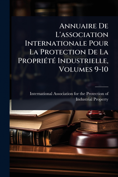 Annuaire De L’association Internationale Pour La Protection De La PropriÃ©tÃ© Industrielle, Volumes 9-10