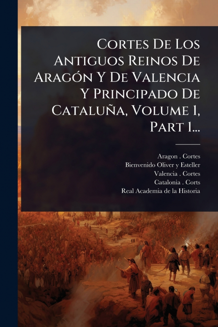Cortes De Los Antiguos Reinos De AragÃ³n Y De Valencia Y Principado De CataluÃ±a, Volume 1, Part 1...