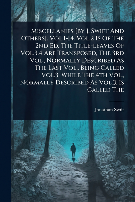 Miscellanies [by J. Swift And Others]. Vol.1-[4. Vol.2 Is Of The 2nd Ed. The Title-leaves Of Vol.3,4 Are Transposed, The 3rd Vol., Normally Described As The Last Vol., Being Called Vol.3, While The 4t