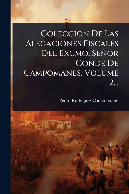 ColecciÃ³n De Las Alegaciones Fiscales Del Excmo. SeÃ±or Conde De Campomanes, Volume 2...