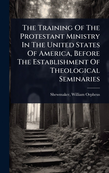 The Training Of The Protestant Ministry In The United States Of America, Before The Establishment Of Theological Seminaries
