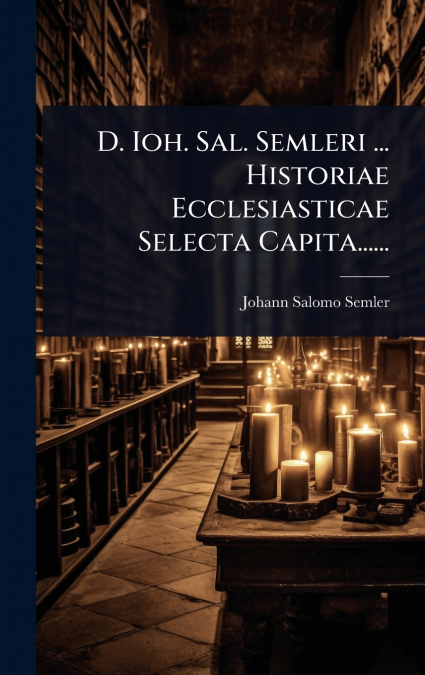 D. Ioh. Sal. Semleri ... Historiae Ecclesiasticae Selecta Capita......