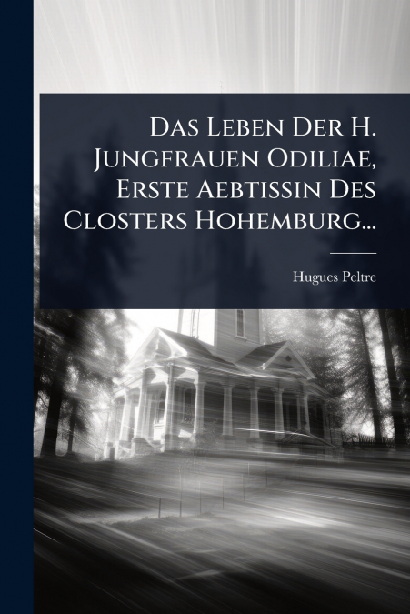 Das Leben Der H. Jungfrauen Odiliae, Erste Aebtissin Des Closters Hohemburg...