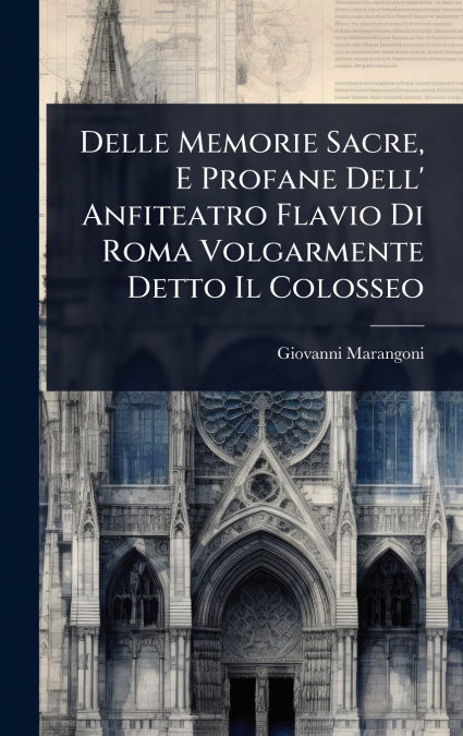 Delle Memorie Sacre, E Profane Dell’ Anfiteatro Flavio Di Roma Volgarmente Detto Il Colosseo