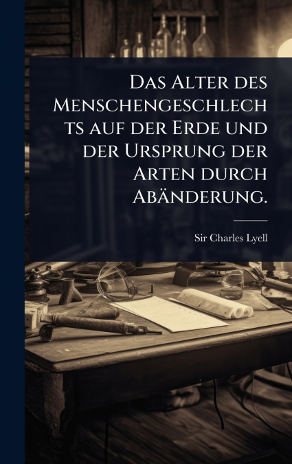 Das Alter des Menschengeschlechts auf der Erde und der Ursprung der Arten durch AbÃ¤nderung.
