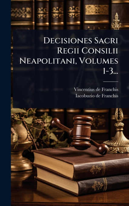 Decisiones Sacri Regii Consilii Neapolitani, Volumes 1-3...